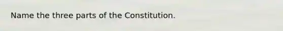 Name the three parts of the Constitution.