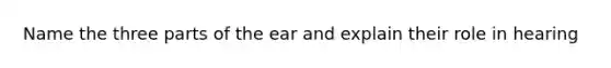 Name the three parts of the ear and explain their role in hearing