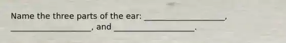 Name the three parts of the ear: ____________________, ____________________, and ____________________.