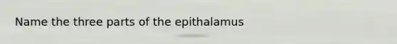 Name the three parts of the epithalamus