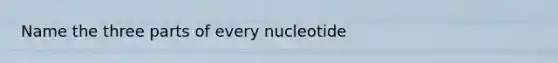 Name the three parts of every nucleotide