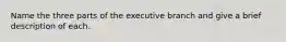 Name the three parts of the executive branch and give a brief description of each.