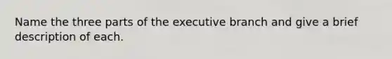 Name the three parts of the executive branch and give a brief description of each.