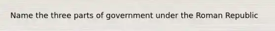 Name the three parts of government under the Roman Republic