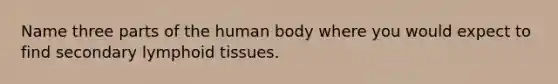 Name three parts of the human body where you would expect to find secondary lymphoid tissues.