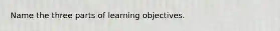 Name the three parts of learning objectives.