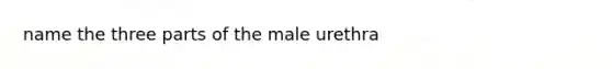 name the three parts of the male urethra