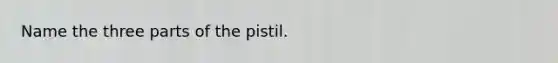 Name the three parts of the pistil.