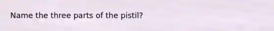 Name the three parts of the pistil?