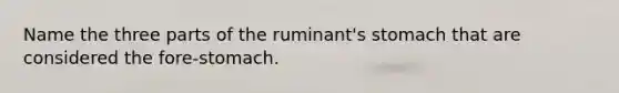 Name the three parts of the ruminant's stomach that are considered the fore-stomach.