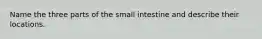 Name the three parts of the small intestine and describe their locations.