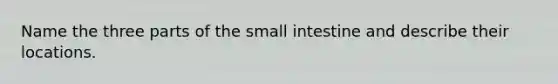 Name the three parts of the small intestine and describe their locations.