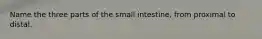 Name the three parts of the small intestine, from proximal to distal.