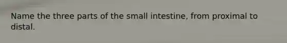 Name the three parts of the small intestine, from proximal to distal.