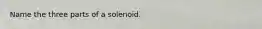 Name the three parts of a solenoid.