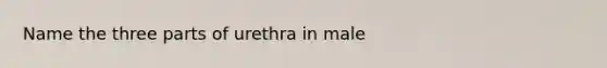 Name the three parts of urethra in male