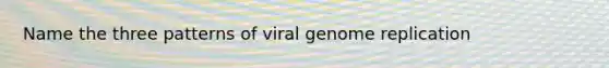 Name the three patterns of viral genome replication