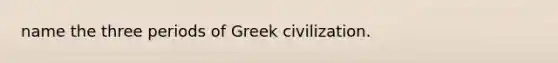 name the three periods of Greek civilization.