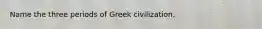 Name the three periods of Greek civilization.