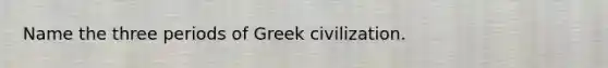 Name the three periods of Greek civilization.