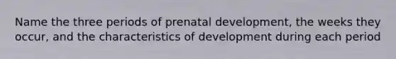 Name the three periods of prenatal development, the weeks they occur, and the characteristics of development during each period