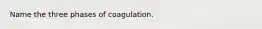 Name the three phases of coagulation.