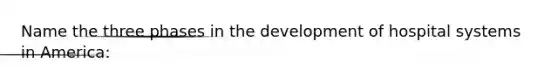 Name the three phases in the development of hospital systems in America: