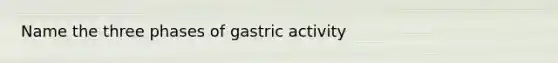 Name the three phases of gastric activity