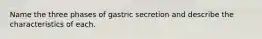 Name the three phases of gastric secretion and describe the characteristics of each.