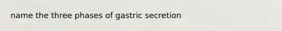 name the three phases of gastric secretion