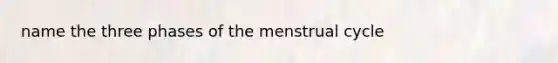 name the three phases of the menstrual cycle