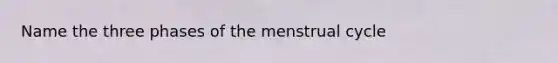 Name the three phases of the menstrual cycle