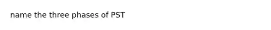 name the three phases of PST