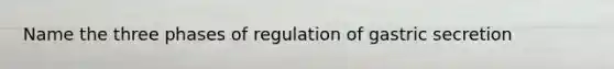 Name the three phases of regulation of gastric secretion