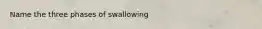 Name the three phases of swallowing
