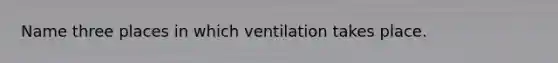 Name three places in which ventilation takes place.