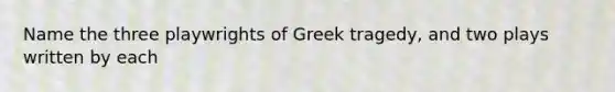 Name the three playwrights of Greek tragedy, and two plays written by each