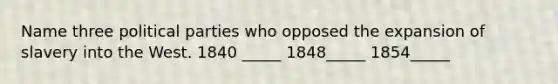 Name three political parties who opposed the expansion of slavery into the West. 1840 _____ 1848_____ 1854_____