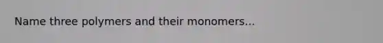 Name three polymers and their monomers...