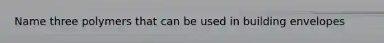 Name three polymers that can be used in building envelopes