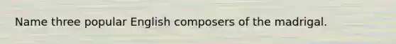 Name three popular English composers of the madrigal.