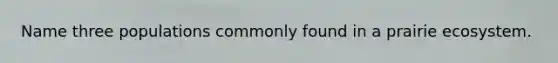 Name three populations commonly found in a prairie ecosystem.