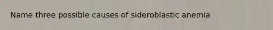 Name three possible causes of sideroblastic anemia