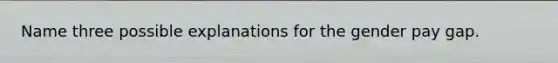 Name three possible explanations for the gender pay gap.