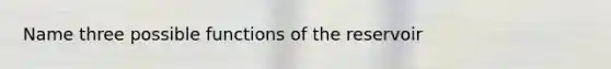 Name three possible functions of the reservoir