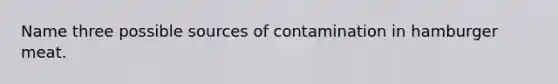 Name three possible sources of contamination in hamburger meat.