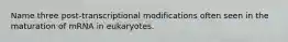 Name three post-transcriptional modifications often seen in the maturation of mRNA in eukaryotes.