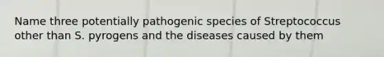 Name three potentially pathogenic species of Streptococcus other than S. pyrogens and the diseases caused by them