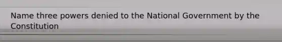 Name three powers denied to the National Government by the Constitution