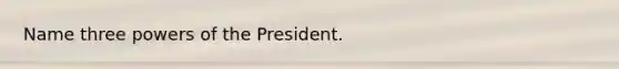 Name three powers of the President.